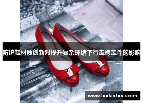 防护鞋材质创新对提升复杂环境下行走稳定性的影响